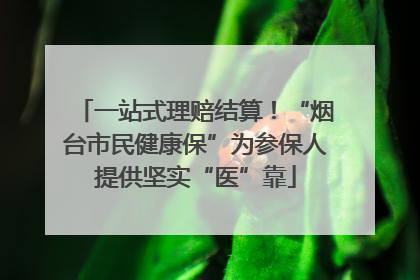 一站式理赔结算！“烟台市民健康保”为参保人提供坚实“医”靠