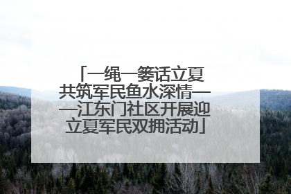 一绳一篓话立夏 共筑军民鱼水深情——江东门社区开展迎立夏军民双拥活动