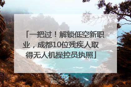 一把过！解锁低空新职业，成都10位残疾人取得无人机操控员执照