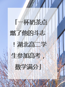 一杯奶茶点燃了他的斗志！湖北高二学生参加高考，数学满分