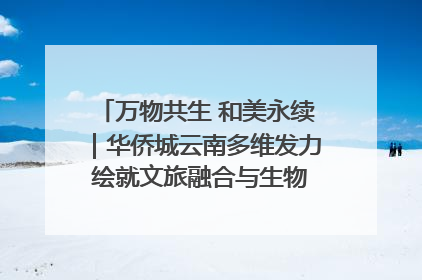 万物共生 和美永续｜华侨城云南多维发力 绘就文旅融合与生物多样性保护新图景