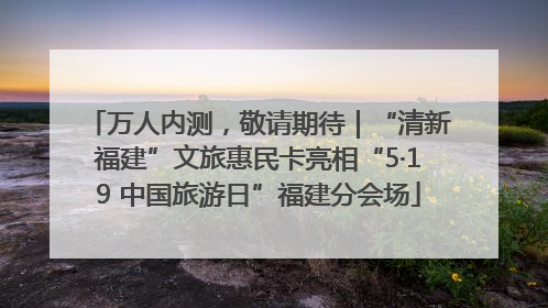 万人内测，敬请期待｜“清新福建”文旅惠民卡亮相“5·19 中国旅游日”福建分会场