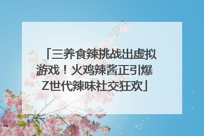 三养食辣挑战出虚拟游戏！火鸡辣酱正引爆Z世代辣味社交狂欢