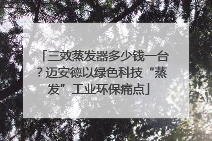 三效蒸发器多少钱一台？迈安德以绿色科技“蒸发”工业环保痛点