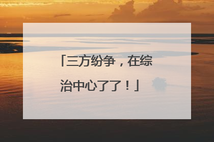 三方纷争，在综治中心了了！