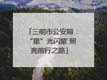 三明市公安局：“星”光闪耀 照亮前行之路