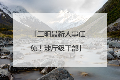 三明最新人事任免！涉厅级干部