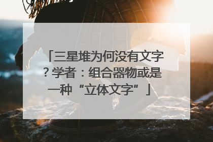 三星堆为何没有文字？学者：组合器物或是一种“立体文字”