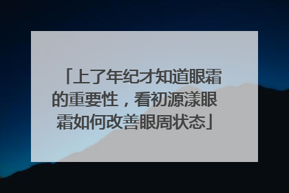 上了年纪才知道眼霜的重要性，看初源漾眼霜如何改善眼周状态