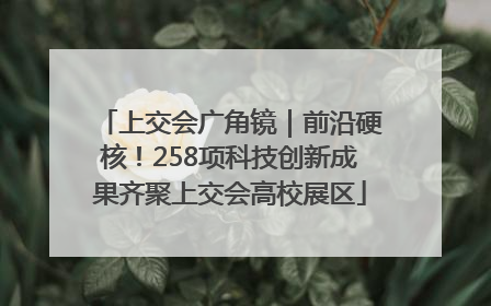 上交会广角镜｜前沿硬核！258项科技创新成果齐聚上交会高校展区