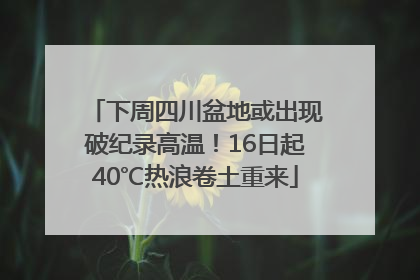下周四川盆地或出现破纪录高温！16日起40℃热浪卷土重来