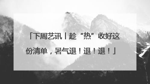 下周艺讯丨趁“热”收好这份清单，暑气退！退！退！