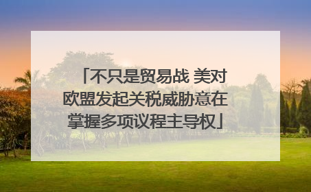 不只是贸易战 美对欧盟发起关税威胁意在掌握多项议程主导权