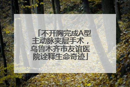 不开胸完成A型主动脉夹层手术，乌鲁木齐市友谊医院诠释生命奇迹