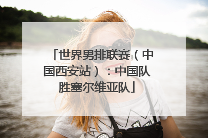 世界男排联赛（中国西安站）：中国队胜塞尔维亚队