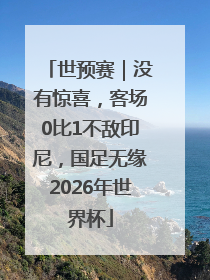 世预赛｜没有惊喜，客场0比1不敌印尼，国足无缘2026年世界杯