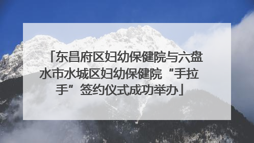 东昌府区妇幼保健院与六盘水市水城区妇幼保健院“手拉手”签约仪式成功举办