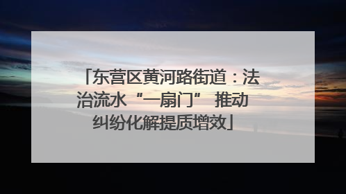 东营区黄河路街道：法治流水“一扇门” 推动纠纷化解提质增效