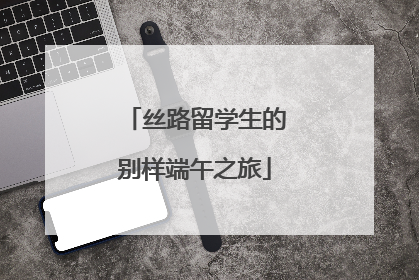 丝路留学生的别样端午之旅