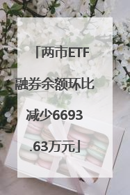 两市ETF融券余额环比减少6693.63万元