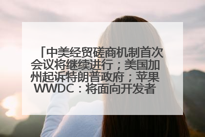 中美经贸磋商机制首次会议将继续进行；美国加州起诉特朗普政府；苹果WWDC：将面向开发者推出苹果智能模型；中办、国办发文，事关民生丨每经早参