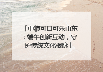 中粮可口可乐山东：端午创新互动，守护传统文化根脉