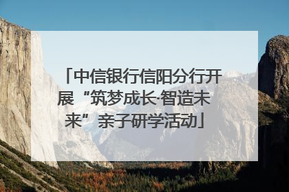 中信银行信阳分行开展“筑梦成长·智造未来”亲子研学活动