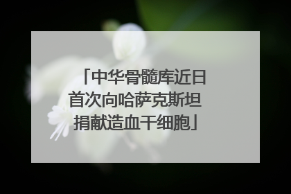 中华骨髓库近日首次向哈萨克斯坦捐献造血干细胞
