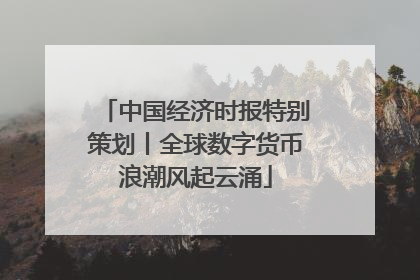 中国经济时报特别策划丨全球数字货币浪潮风起云涌
