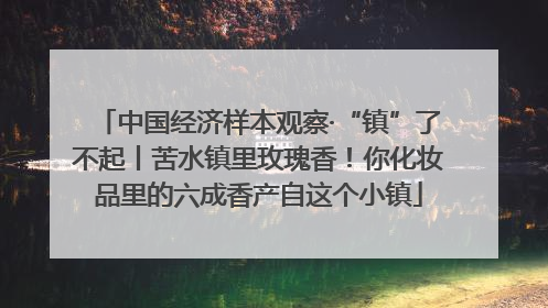 中国经济样本观察·“镇”了不起丨苦水镇里玫瑰香！你化妆品里的六成香产自这个小镇