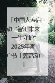 中国人寿启动“智汇未来 一生守护”2025年客户节主题活动