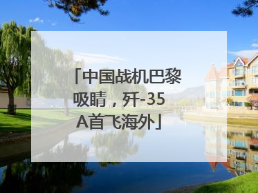 中国战机巴黎吸睛，歼-35A首飞海外