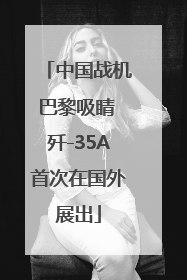 中国战机巴黎吸睛 歼-35A首次在国外展出