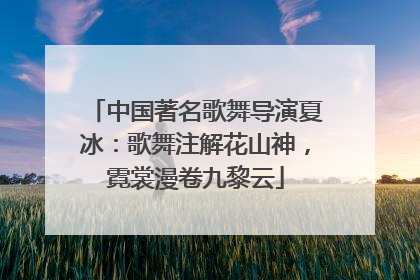 中国著名歌舞导演夏冰：歌舞注解花山神，霓裳漫卷九黎云