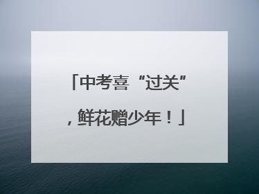 中考喜“过关”，鲜花赠少年！