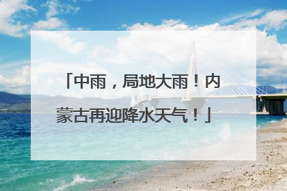 中雨，局地大雨！内蒙古再迎降水天气！