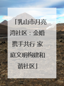 乳山市月亮湾社区：金婚携手共行 家庭文明构建和谐社区