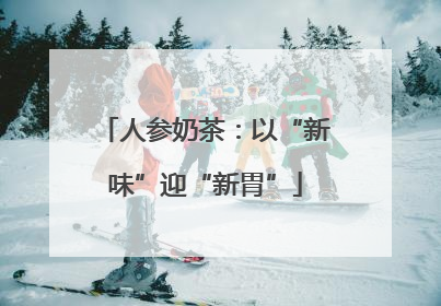人参奶茶：以“新味”迎“新胃”
