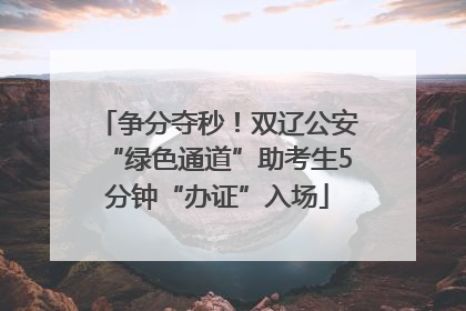 争分夺秒！双辽公安“绿色通道”助考生5分钟“办证”入场