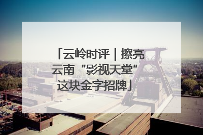 云岭时评｜擦亮云南“影视天堂”这块金字招牌