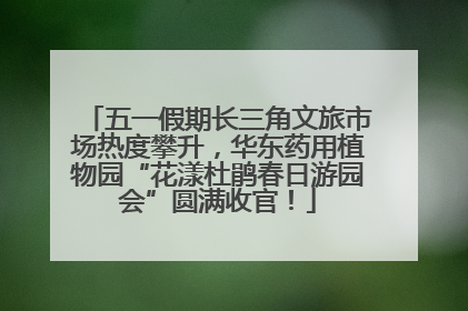 五一假期长三角文旅市场热度攀升，华东药用植物园“花漾杜鹃春日游园会”圆满收官！