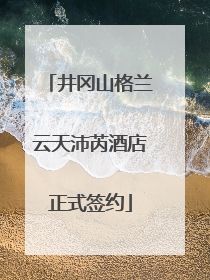 井冈山格兰云天沛芮酒店正式签约