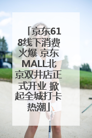 京东618线下消费火爆 京东MALL北京双井店正式开业 掀起全城打卡热潮