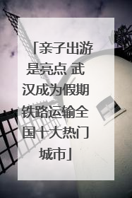 亲子出游是亮点 武汉成为假期铁路运输全国十大热门城市