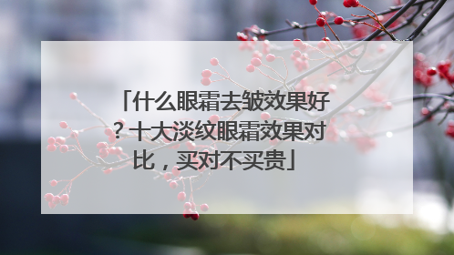 什么眼霜去皱效果好？十大淡纹眼霜效果对比，买对不买贵