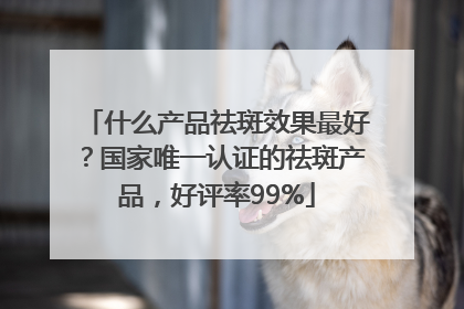 什么产品祛斑效果最好？国家唯一认证的祛斑产品，好评率99%