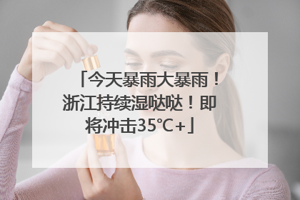 今天暴雨大暴雨！浙江持续湿哒哒！即将冲击35℃+