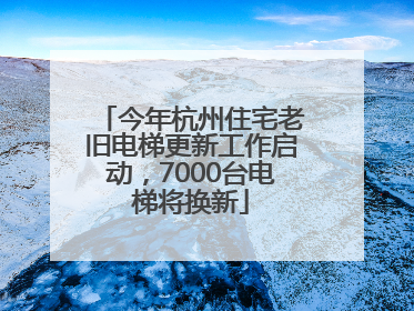 今年杭州住宅老旧电梯更新工作启动，7000台电梯将换新