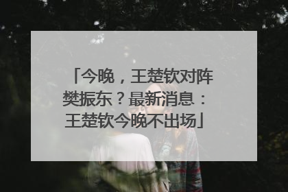 今晚，王楚钦对阵樊振东？最新消息：王楚钦今晚不出场