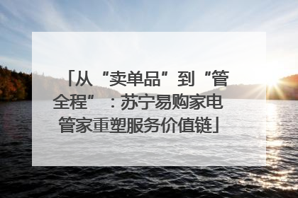 从“卖单品”到“管全程”：苏宁易购家电管家重塑服务价值链